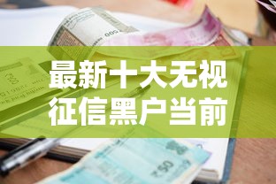 最新十大无视征信黑户当前逾期必下款的口子，专治正规借款平台有哪些