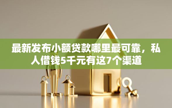 最新发布小额贷款哪里最可靠，私人借钱5千元有这7个渠道