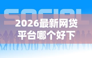 2026最新网贷平台哪个好下款，总结十个贷款平台好贷款！