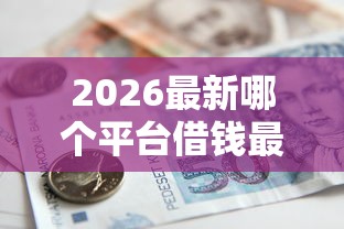 2026最新哪个平台借钱最容易通过,总结十个贷款多好借款的平台! 2026最新哪个平台借钱最容易通过,总结十个贷款多好借款的平台!