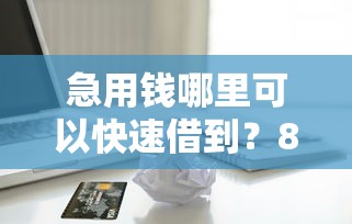 急用钱哪里可以快速借到？8千元无门槛借款平台推荐，5个购物贷款平台盘点