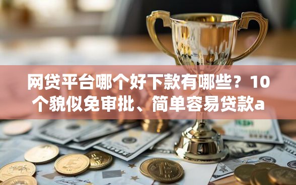 网贷平台哪个好下款有哪些？10个貌似免审批、简单容易贷款app合集