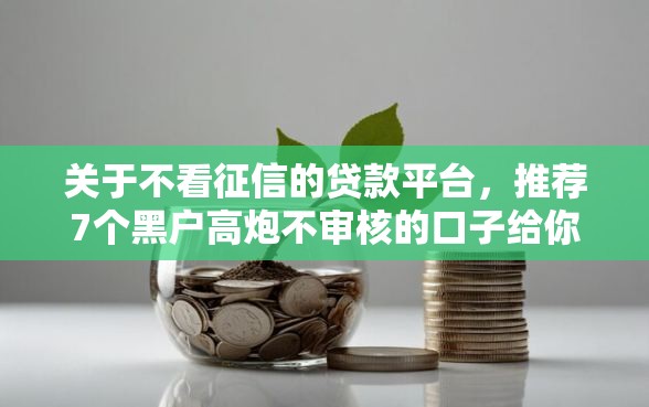 关于不看征信的贷款平台，推荐7个黑户高炮不审核的口子给你