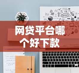 网贷平台哪个好下款？十大好下款的网贷口子2025推荐