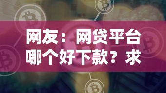 网友：网贷平台哪个好下款？求介绍几款怎样投诉网贷平台