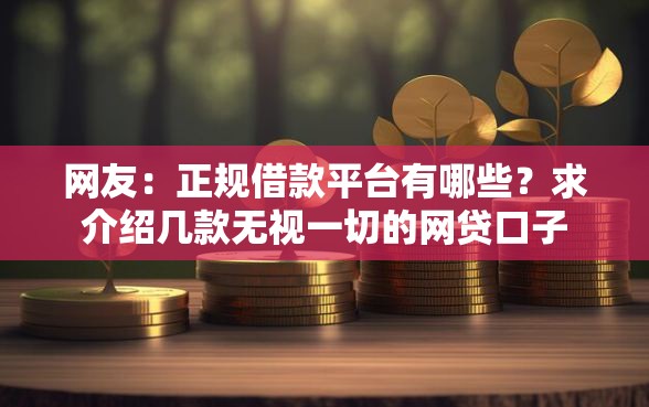 网友：正规借款平台有哪些？求介绍几款无视一切的网贷口子
