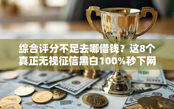 综合评分不足去哪借钱？这8个真正无视征信黑白100%秒下网贷值得一试