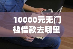 10000元无门槛借款去哪里？征信不好哪里可以借钱看这7个平台