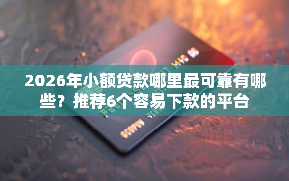 2026年小额贷款哪里最可靠有哪些？推荐6个容易下款的平台