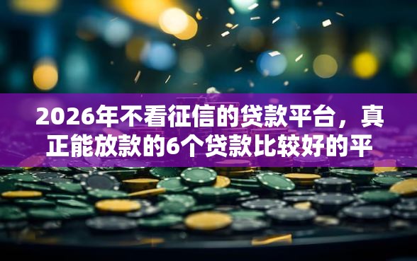 2026年不看征信的贷款平台，真正能放款的6个贷款比较好的平台推荐