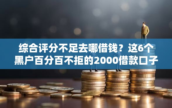 综合评分不足去哪借钱？这6个黑户百分百不拒的2000借款口子值得一试