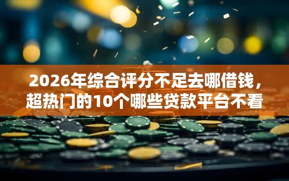 2026年综合评分不足去哪借钱，超热门的10个哪些贷款平台不看征信推荐
