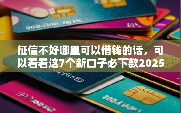 征信不好哪里可以借钱的话，可以看看这7个新口子必下款2025不查征信