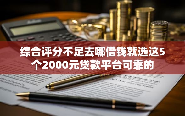 综合评分不足去哪借钱就选这5个2000元贷款平台可靠的