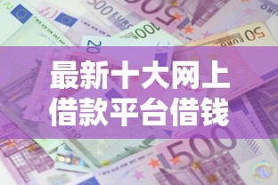 最新十大网上借款平台借钱靠谱，专治征信不好哪里可以借钱