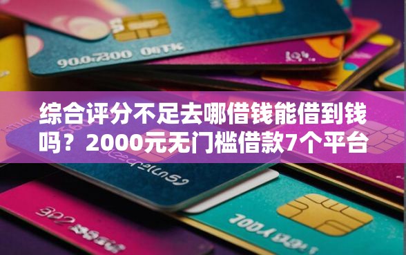 综合评分不足去哪借钱能借到钱吗？2000元无门槛借款7个平台推荐