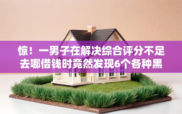 惊！一男子在解决综合评分不足去哪借钱时竟然发现6个各种黑还能下款的口子，事后分享了出来