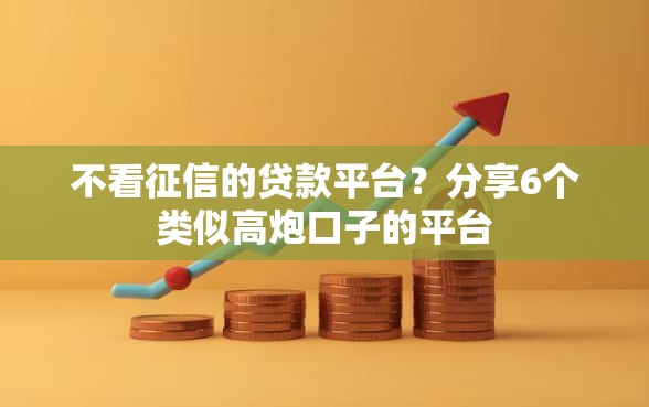 不看征信的贷款平台？分享6个类似高炮口子的平台