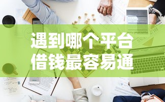 遇到哪个平台借钱最容易通过怎么办？或可尝试这6个高能分期贷款平台新秀