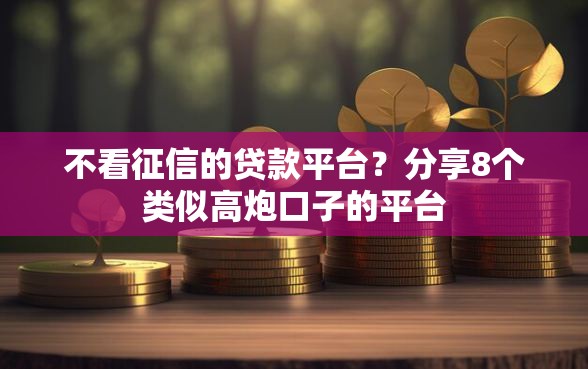 不看征信的贷款平台？分享8个类似高炮口子的平台