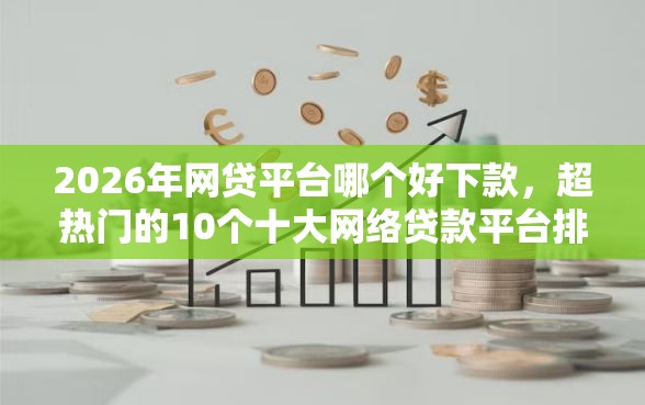 2026年网贷平台哪个好下款，超热门的10个十大网络贷款平台排名不分先后推荐
