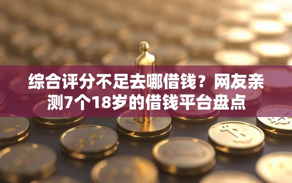 综合评分不足去哪借钱？网友亲测7个18岁的借钱平台盘点