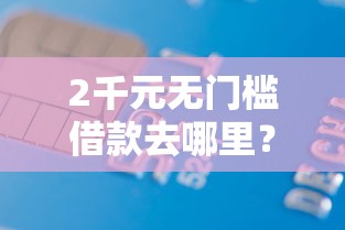 2千元无门槛借款去哪里？征信不好哪里可以借钱看这6个平台