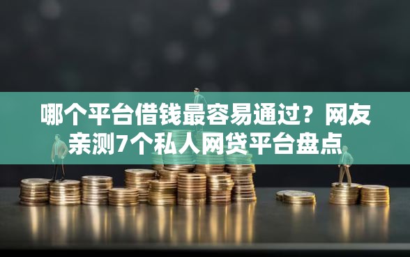 哪个平台借钱最容易通过？网友亲测7个私人网贷平台盘点