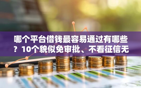 哪个平台借钱最容易通过有哪些？10个貌似免审批、不看征信无视黑白百分百下款网贷平台合集
