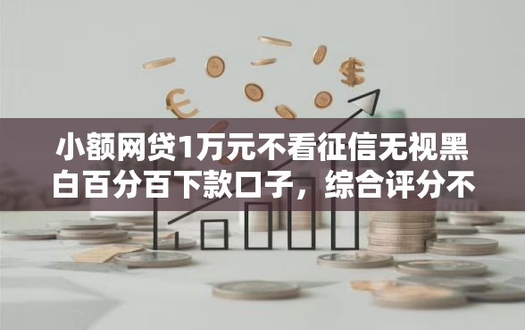 小额网贷1万元不看征信无视黑白百分百下款口子，综合评分不足去哪借钱的8个平台介绍