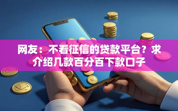网友：不看征信的贷款平台？求介绍几款百分百下款口子