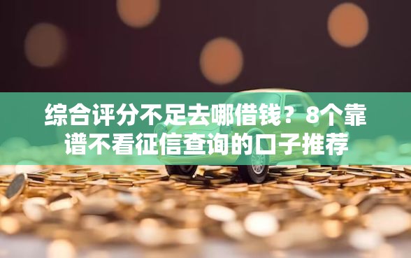 综合评分不足去哪借钱？8个靠谱不看征信查询的口子推荐