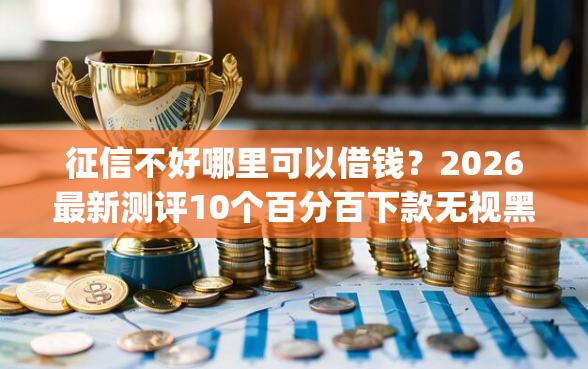 征信不好哪里可以借钱？2026最新测评10个百分百下款无视黑白户网贷app