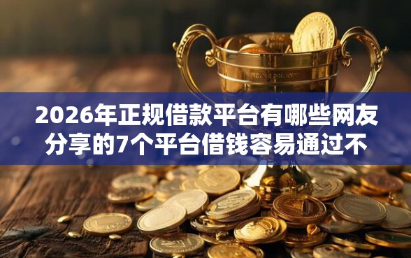 2026年正规借款平台有哪些网友分享的7个平台借钱容易通过不看征信我觉得不错！
