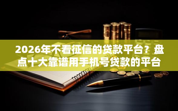 2026年不看征信的贷款平台？盘点十大靠谱用手机号贷款的平台