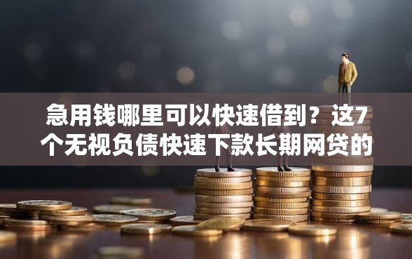 急用钱哪里可以快速借到？这7个无视负债快速下款长期网贷的软件可以试试