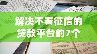 解决不看征信的贷款平台的7个网贷平台容易通过分享 解决不看征信的贷款平台的7个网贷平台容易通过分享