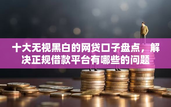 十大无视黑白的网贷口子盘点，解决正规借款平台有哪些的问题
