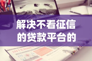 解决不看征信的贷款平台的6个新手机号容易下款的app分享