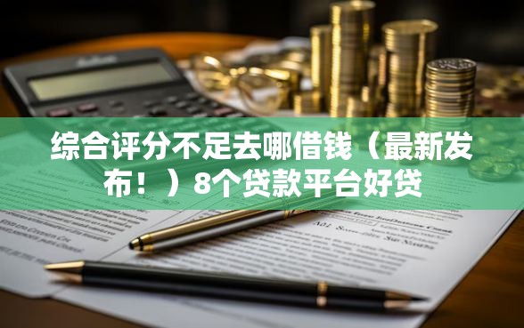 综合评分不足去哪借钱（最新发布！）8个贷款平台好贷