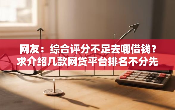 网友：综合评分不足去哪借钱？求介绍几款网贷平台排名不分先后