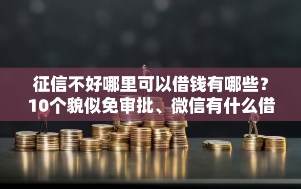 征信不好哪里可以借钱有哪些？10个貌似免审批、微信有什么借钱平台合集