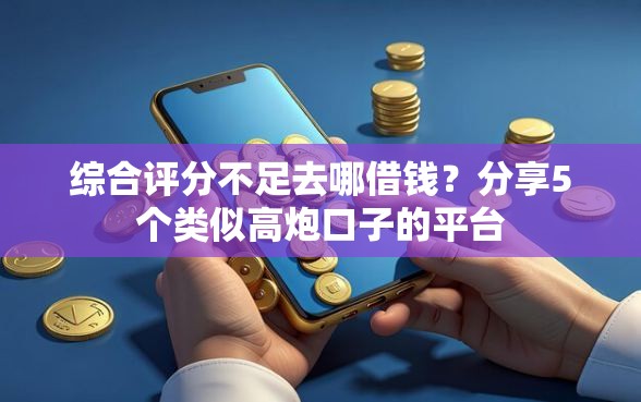 综合评分不足去哪借钱？分享5个类似高炮口子的平台