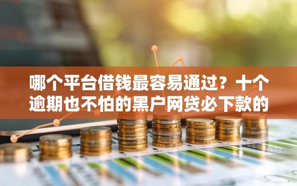 哪个平台借钱最容易通过？十个逾期也不怕的黑户网贷必下款的平台