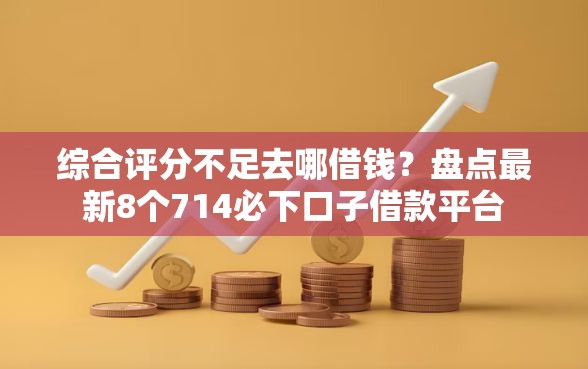 综合评分不足去哪借钱？盘点最新8个714必下口子借款平台
