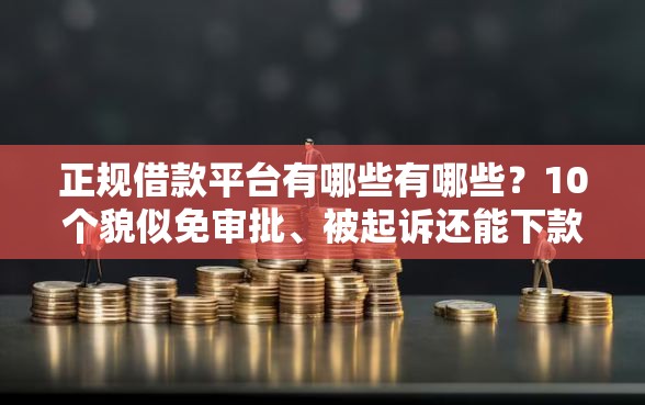 正规借款平台有哪些有哪些？10个貌似免审批、被起诉还能下款的口子合集