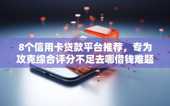 8个信用卡贷款平台推荐，专为攻克综合评分不足去哪借钱难题