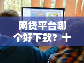 网贷平台哪个好下款？十大正规大额贷款平台推荐