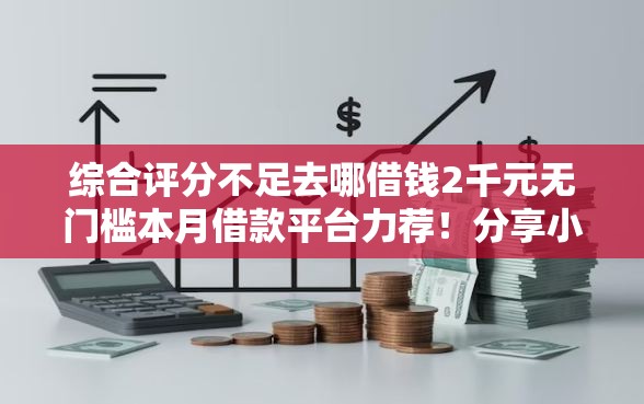 综合评分不足去哪借钱2千元无门槛本月借款平台力荐！分享小额网贷口子2千元无门槛借款