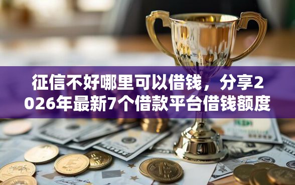 征信不好哪里可以借钱，分享2026年最新7个借款平台借钱额度高